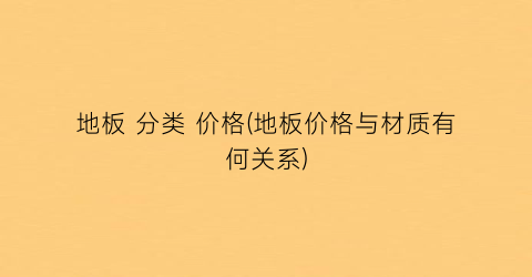 地板 分类 价格(地板价格与材质有何关系)